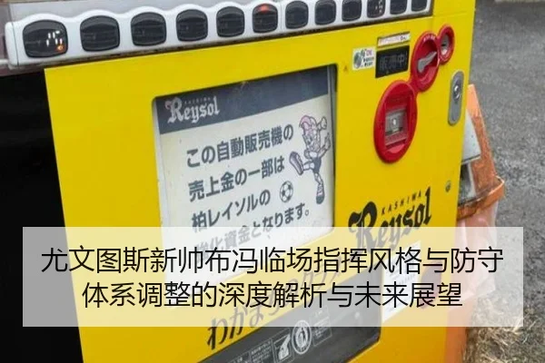 尤文图斯新帅布冯临场指挥风格与防守体系调整的深度解析与未来展望